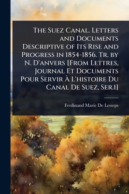 The Suez Canal. Letters and Documents Descriptive of Its Rise and Progress in 1854-1856. Tr. by N. D'anvers [From Lettres, Journal Et Documents Pour Servir  L'histoire Du Canal De Suez, Ser.1] - De Lesseps, Ferdinand Marie