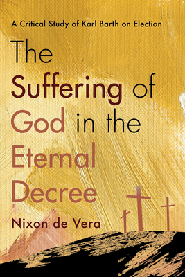 The Suffering of God in the Eternal Decree: A Critical Study of Karl Barth on Election - de Vera, Nixon