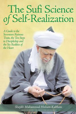 The Sufi Science of Self-Realization: A Guide to the Seventeen Ruinous Traits, the Ten Steps to Discipleship and the Six Realities of the Heart - Kabbani, Shaykh Muhammad Hisham, and Al-Haqqani, Shaykh Muhammad Nazim Adil (Foreword by)