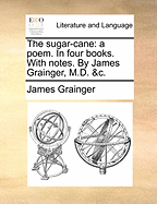 The Sugar-Cane: A Poem. in Four Books. with Notes. by James Grainger, M.D. &C.
