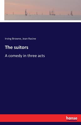 The suitors: A comedy in three acts - Racine, Jean, and Browne, Irving