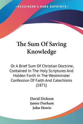 The Sum Of Saving Knowledge: Or A Brief Sum Of Christian Doctrine, Contained In The Holy Scriptures And Holden Forth In The Westminster Confession Of Faith And Catechisms (1871) - Dickson, David, and Durham, James, and Howie, John, PH.D. (Foreword by)