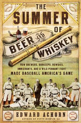 The Summer of Beer and Whiskey: How Brewers, Barkeeps, Rowdies, Immigrants, and a Wild Pennant Fight Made Baseball America's Game - Achorn, Edward