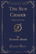 The Sun Chaser: A Play in Four Acts (Classic Reprint)