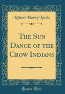 The Sun Dance of the Crow Indians (Classic Reprint)