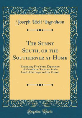 The Sunny South, or the Southerner at Home: Embracing Five Years' Experience of a Northern Governess in the Land of the Sugar and the Cotton (Classic Reprint) - Ingraham, Joseph Holt