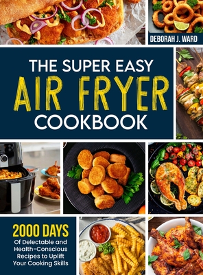 The Super Easy Air Fryer Cookbook: 2000 Days of Delectable and Health-Conscious Recipes to Uplift Your Cooking Skills - Ward, Deborah J