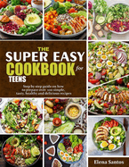 The Super Easy Cookbook for Teens: Step By Step Guide On How To Prepare Over 100 Simple, Tasty, Healthy And Delicious Recipes