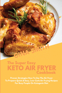 The Super Easy Keto Air Fryer Cookbook: Proven Strategies How to Use The Air Fryer To Prepare Quick & Easy, Low Carb Air Frying Recipes For Busy People On Ketogenic Diet
