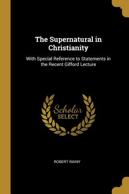 The Supernatural in Christianity: With Special Reference to Statements in the Recent Gifford Lecture - Rainy, Robert