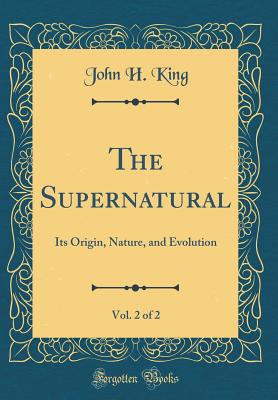 The Supernatural, Vol. 2 of 2: Its Origin, Nature, and Evolution (Classic Reprint) - King, John H