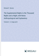 The Supplemental Nights to the Thousand Nights and a Night; with Notes Anthropological and Explanatory: Volume 6 - in large print