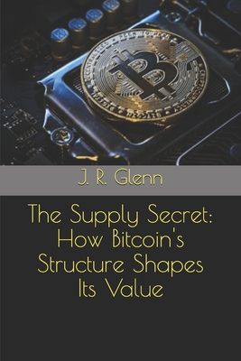 The Supply Secret: How Bitcoin's Structure Shapes Its Value - Glenn, J R