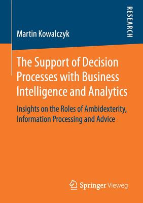 The Support of Decision Processes with Business Intelligence and Analytics: Insights on the Roles of Ambidexterity, Information Processing and Advice - Kowalczyk, Martin