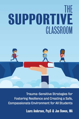 The Supportive Classroom: Trauma-Sensitive Strategies for Fostering Resilience and Creating a Safe, Compassionate Environment for All Students - Anderson, Laura, and Bowen, Jon
