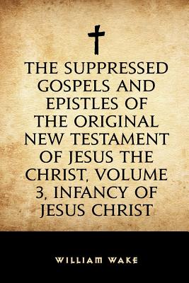 The Suppressed Gospels and Epistles of the Original New Testament of Jesus the Christ, Volume 3, Infancy of Jesus Christ - Wake, William