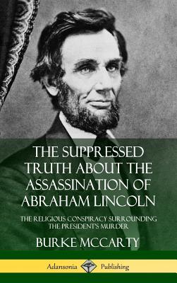 The Suppressed Truth About the Assassination of Abraham Lincoln: The Religious Conspiracy Surrounding the President's Murder (Hardcover) - McCarty, Burke