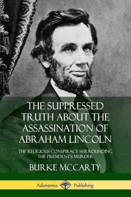 The Suppressed Truth About the Assassination of Abraham Lincoln: The Religious Conspiracy Surrounding the President's Murder - McCarty, Burke