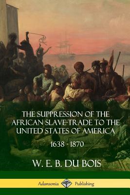 The Suppression of the African Slave-Trade to the United States of America, 1638 - 1870 - Du Bois, W E B