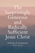 The Surprisingly Generous and Radically Sufficient Jesus Christ: A Study of Colossians