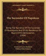 The Surrender of Napoleon: Being the Narrative of the Surrender of Buonaparte, and of His Residence on Board H. M.S. Bellerophon, with a Detail of the Principal Events That Occurred in That Ship Between the 24th of May and the 8th of August 1815