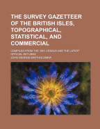 The Survey Gazetteer of the British Isles, Topographical, Statistical, and Commercial; Compiled from the 1901 Census and the Latest Official Returns