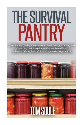 The Survival Pantry: The Ultimate Guide for Beginners on Food Storage, Canning and Preserving and Everything a Prepper Would Need to Survive (Meats Seafood, Fruits, Vegetables Prepper Book) - Soule, Tom