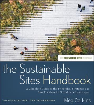 The Sustainable Sites Handbook: A Complete Guide to the Principles, Strategies, and Best Practices for Sustainable Landscapes - Calkins, Meg