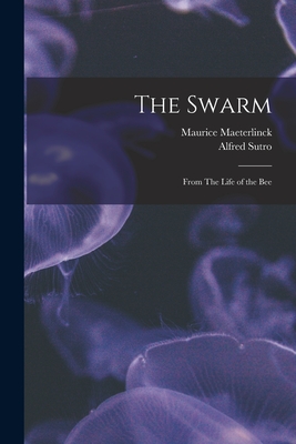 The Swarm: From The Life of the Bee - Maeterlinck, Maurice 1862-1949, and Sutro, Alfred 1863-1933 Tr (Creator)