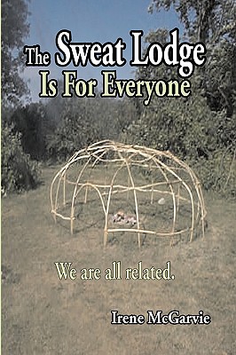 The Sweat Lodge Is for Everyone: We Are All Related. - McGarvie, Irene