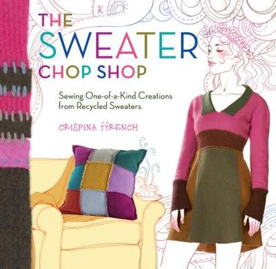 The Sweater Chop Shop: Sewing One-Of-A-Kind Creations from Recycled Sweaters - Ffrench, Crispina