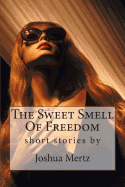 The Sweet Smell of Freedom: Short Stories by Joshua Mertz
