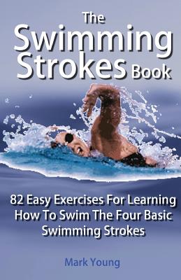 The Swimming Strokes Book: 82 Easy Exercises for Learning How to Swim the Four Basic Swimming Strokes - Young, Mark