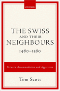 The Swiss and Their Neighbours, 1460-1560: Between Accommodation and Aggression