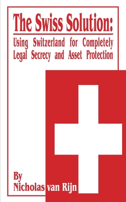 The Swiss Solution: Using Switzerland for Completely Legal Secrecy and Asset Protection - Van Rijn, Nicholas