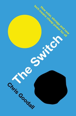 The Switch: How solar, storage and new tech means cheap power for all - Goodall, Chris