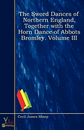 The Sword Dances of Northern England, Together with the Horn Dance of Abbots Bromley. Volume III - Sharp, Cecil James
