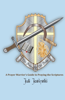 The Sword & the Sickle: A Prayer Warrior's Guide to Praying Scriptures - Jasinski, Juli