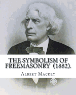 The Symbolism of Freemasonry (1882). by: Albert Mackey: (World's Classic's)