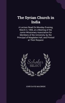 The Syrian Church in India: A Lecture Read On Monday Evening, March 3, 1856, at a Meeting of the Junior Missionary Association for Members of the University, by the Principal of Magdalen Hall, and Printed at Their Request - MacBride, John David