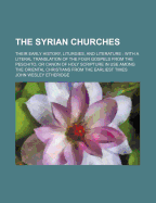 The Syrian Churches; Their Early History, Liturgies, and Literature with a Literal Translation of the Four Gospels from the Peschito, or Canon of Holy Scripture in Use Among the Oriental Christians from the Earliest Times