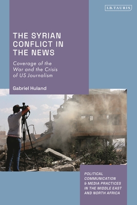 The Syrian Conflict in the News: Coverage of the War and the Crisis of Us Journalism - Huland, Gabriel, and Matar, Dina (Editor), and Harb, Zahera (Editor)