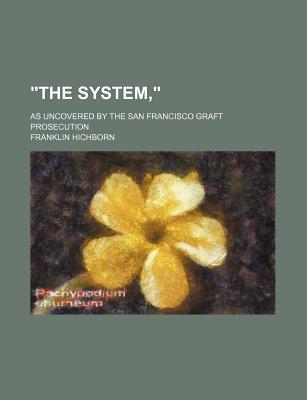 The System: As Uncovered by the San Francisco Graft Prosecution - Hichborn, Franklin