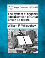 The System of Financial Administration of Great Britain: A Report. - Willoughby, William F