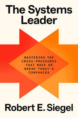 The Systems Leader: Mastering the Cross-Pressures That Make or Break Today's Companies - Siegel, Robert E