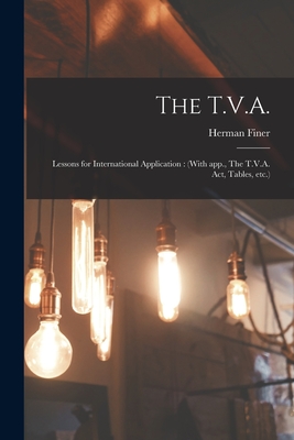 The T.V.A.: Lessons for International Application: (With App., The T.V.A. Act, Tables, Etc.) - Finer, Herman 1898-1969