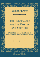 The Tabernacle and Its Priests and Services: Described and Considered in Relation to Christ and the Church (Classic Reprint)