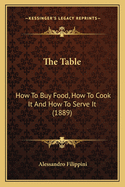 The Table the Table: How to Buy Food, How to Cook It and How to Serve It (1889) How to Buy Food, How to Cook It and How to Serve It (1889)