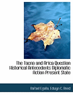 The Tacna and Arica Question: Historical Antecedents; Diplomatic Action; Present State of the Affair (Classic Reprint)