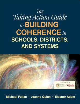 The Taking Action Guide to Building Coherence in Schools, Districts, and Systems - Ontario Principals Council, and Fullan, Michael, and Quinn, Joanne